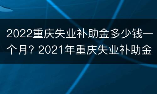 2022重庆失业补助金多少钱一个月? 2021年重庆失业补助金多少钱