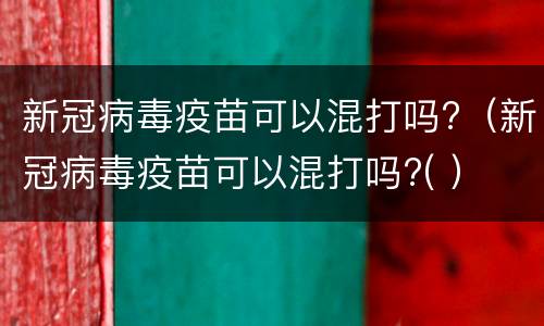 新冠病毒疫苗可以混打吗?（新冠病毒疫苗可以混打吗?( ）