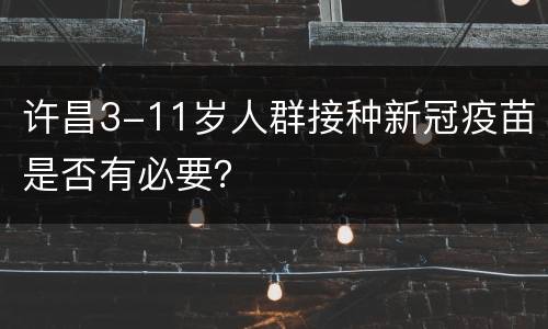 许昌3-11岁人群接种新冠疫苗是否有必要？
