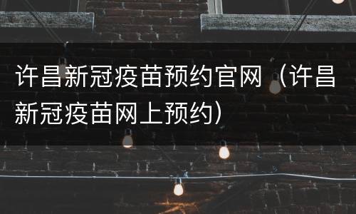 许昌新冠疫苗预约官网（许昌新冠疫苗网上预约）