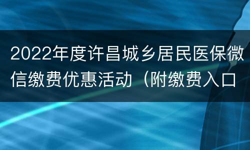 2022年度许昌城乡居民医保微信缴费优惠活动（附缴费入口）