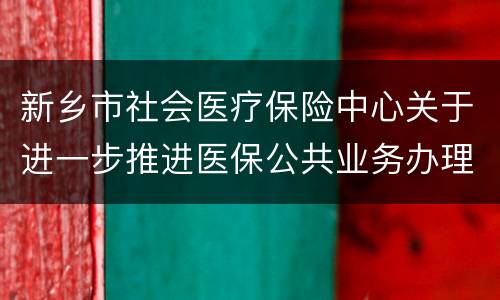 新乡市社会医疗保险中心关于进一步推进医保公共业务办理的通知