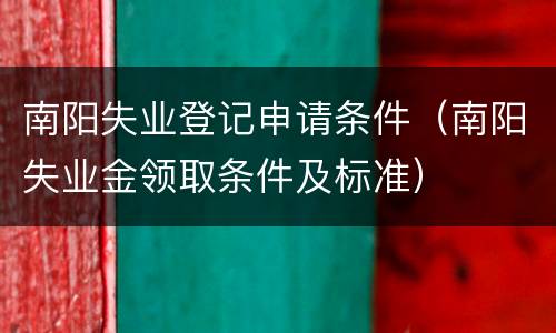 南阳失业登记申请条件（南阳失业金领取条件及标准）
