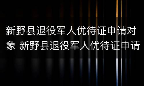 新野县退役军人优待证申请对象 新野县退役军人优待证申请对象有哪些