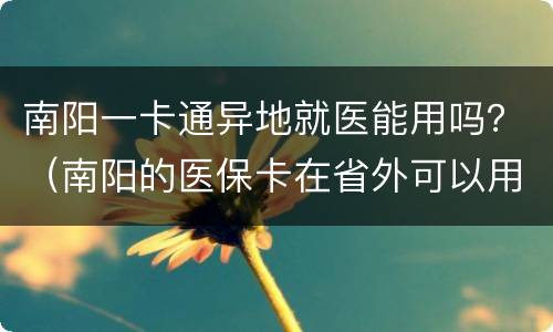 南阳一卡通异地就医能用吗？（南阳的医保卡在省外可以用吗）