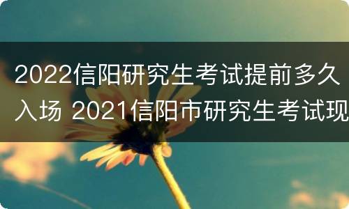 2022信阳研究生考试提前多久入场 2021信阳市研究生考试现场确认