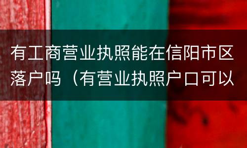 有工商营业执照能在信阳市区落户吗（有营业执照户口可以落户吗）