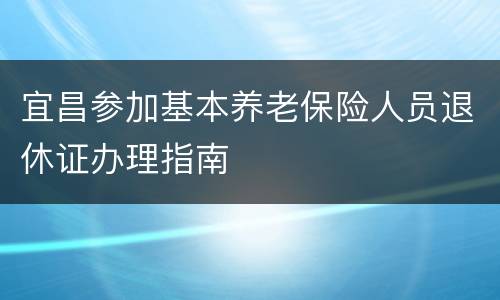 宜昌参加基本养老保险人员退休证办理指南