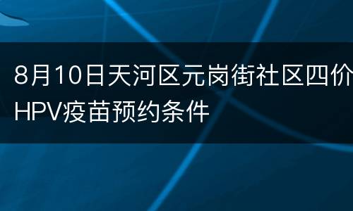 8月10日天河区元岗街社区四价HPV疫苗预约条件