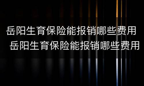 岳阳生育保险能报销哪些费用 岳阳生育保险能报销哪些费用呢
