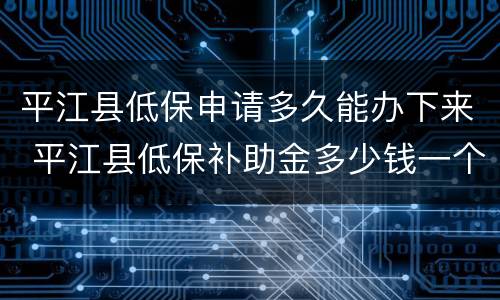 平江县低保申请多久能办下来 平江县低保补助金多少钱一个月