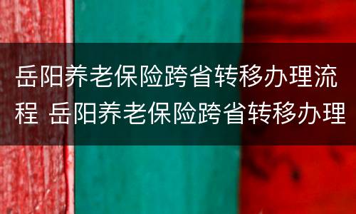 岳阳养老保险跨省转移办理流程 岳阳养老保险跨省转移办理流程及时间