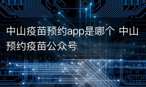 中山疫苗预约app是哪个 中山预约疫苗公众号