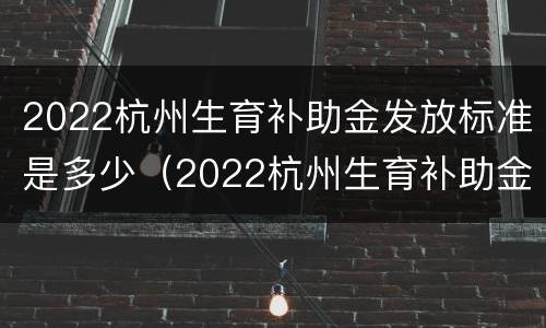 2022杭州生育补助金发放标准是多少（2022杭州生育补助金发放标准是多少钱）