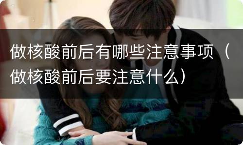 做核酸前后有哪些注意事项（做核酸前后要注意什么）