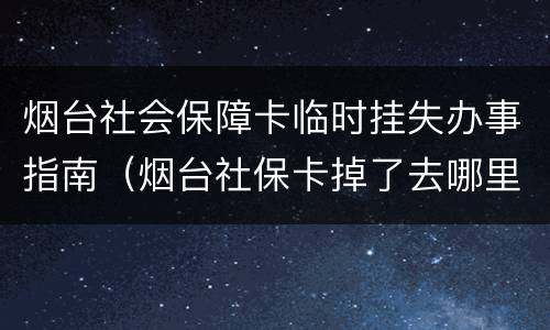 烟台社会保障卡临时挂失办事指南（烟台社保卡掉了去哪里补办）