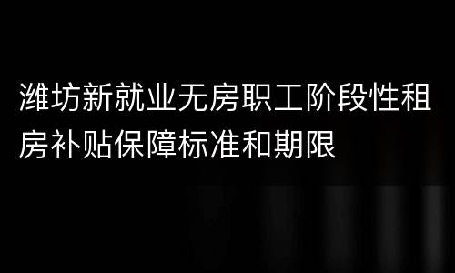 潍坊新就业无房职工阶段性租房补贴保障标准和期限