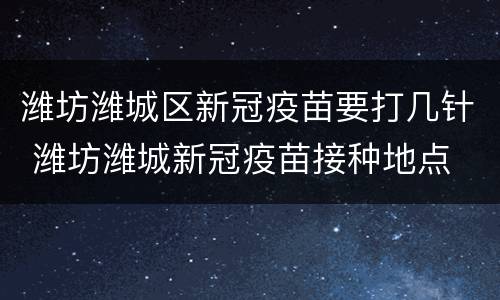 潍坊潍城区新冠疫苗要打几针 潍坊潍城新冠疫苗接种地点
