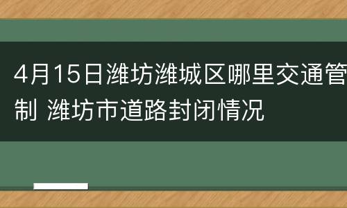 4月15日潍坊潍城区哪里交通管制 潍坊市道路封闭情况