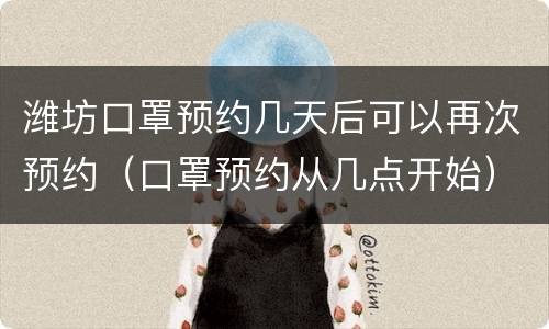 潍坊口罩预约几天后可以再次预约（口罩预约从几点开始）