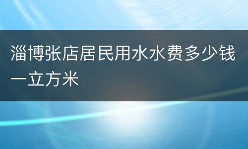 淄博张店居民用水水费多少钱一立方米