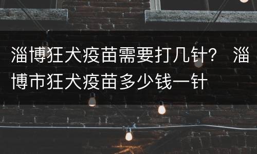 淄博狂犬疫苗需要打几针？ 淄博市狂犬疫苗多少钱一针