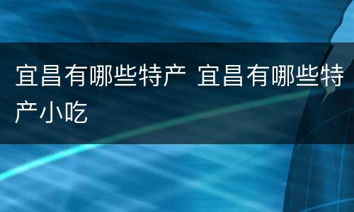 宜昌有哪些特产 宜昌有哪些特产小吃