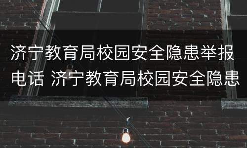 济宁教育局校园安全隐患举报电话 济宁教育局校园安全隐患举报电话号码