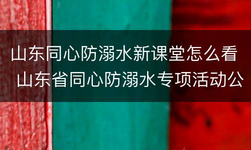 山东同心防溺水新课堂怎么看 山东省同心防溺水专项活动公众号
