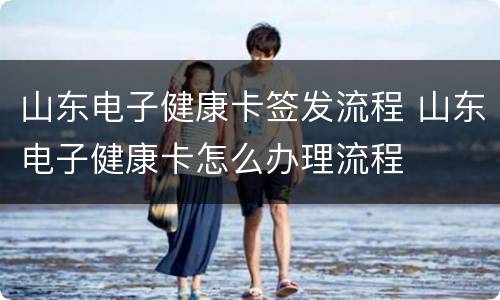 山东电子健康卡签发流程 山东电子健康卡怎么办理流程