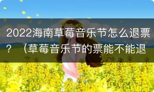 2022海南草莓音乐节怎么退票？（草莓音乐节的票能不能退）