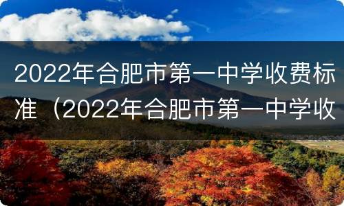 2022年合肥市第一中学收费标准（2022年合肥市第一中学收费标准是多少）