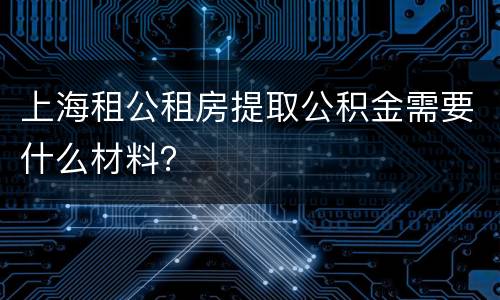 上海租公租房提取公积金需要什么材料？