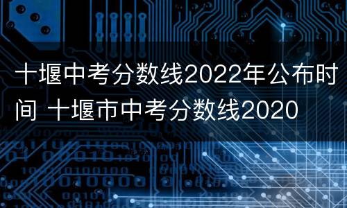 十堰中考分数线2022年公布时间 十堰市中考分数线2020