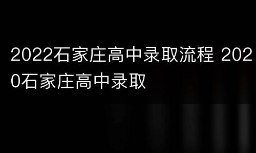 2022石家庄高中录取流程 2020石家庄高中录取