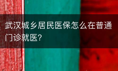 武汉城乡居民医保怎么在普通门诊就医？
