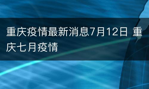 重庆疫情最新消息7月12日 重庆七月疫情