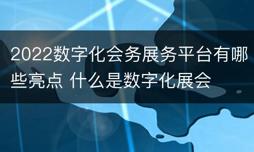 2022数字化会务展务平台有哪些亮点 什么是数字化展会