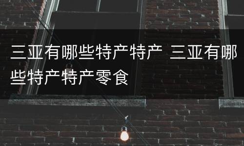 三亚有哪些特产特产 三亚有哪些特产特产零食