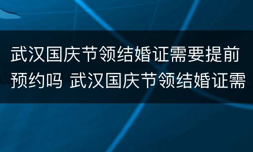 武汉国庆节领结婚证需要提前预约吗 武汉国庆节领结婚证需要提前预约吗多少天