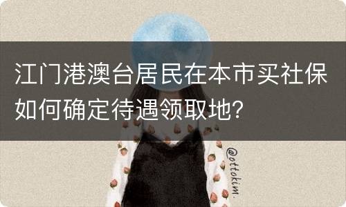 江门港澳台居民在本市买社保如何确定待遇领取地？