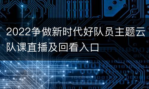 2022争做新时代好队员主题云队课直播及回看入口