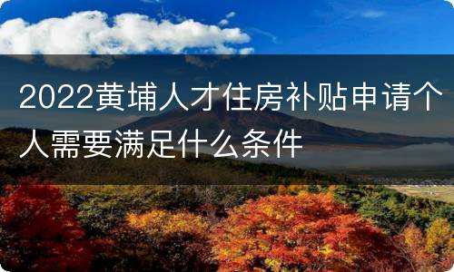 2022黄埔人才住房补贴申请个人需要满足什么条件