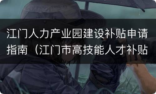 江门人力产业园建设补贴申请指南（江门市高技能人才补贴申请指南）