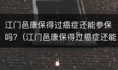 江门邑康保得过癌症还能参保吗?（江门邑康保得过癌症还能参保吗）