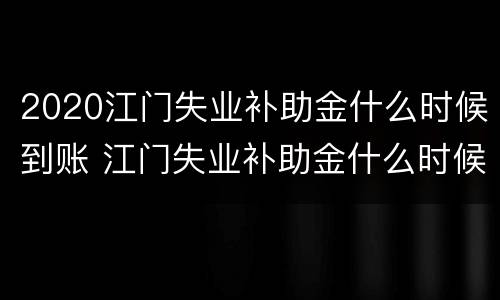 2020江门失业补助金什么时候到账 江门失业补助金什么时候发放