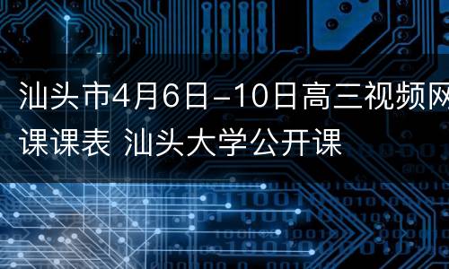 汕头市4月6日-10日高三视频网课课表 汕头大学公开课