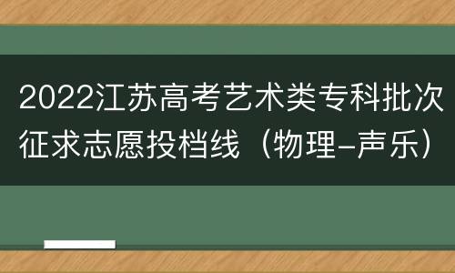 2022江苏高考艺术类专科批次征求志愿投档线（物理-声乐）