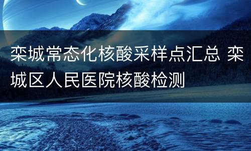栾城常态化核酸采样点汇总 栾城区人民医院核酸检测