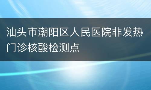 汕头市潮阳区人民医院非发热门诊核酸检测点